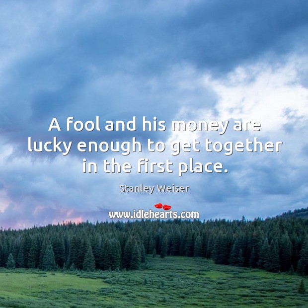 A fool and his money are lucky enough to get together in the first place. Stanley Weiser Picture Quote