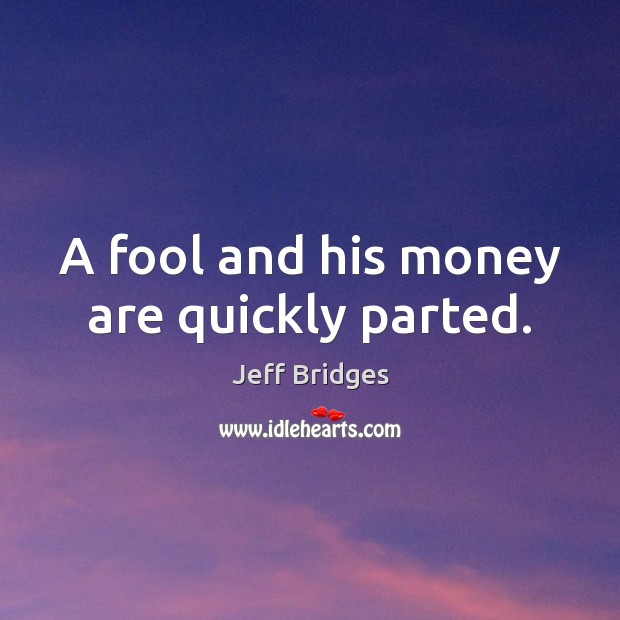 A fool and his money are quickly parted. Jeff Bridges Picture Quote
