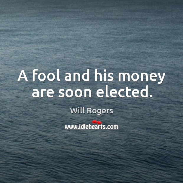 A fool and his money are soon elected. Will Rogers Picture Quote