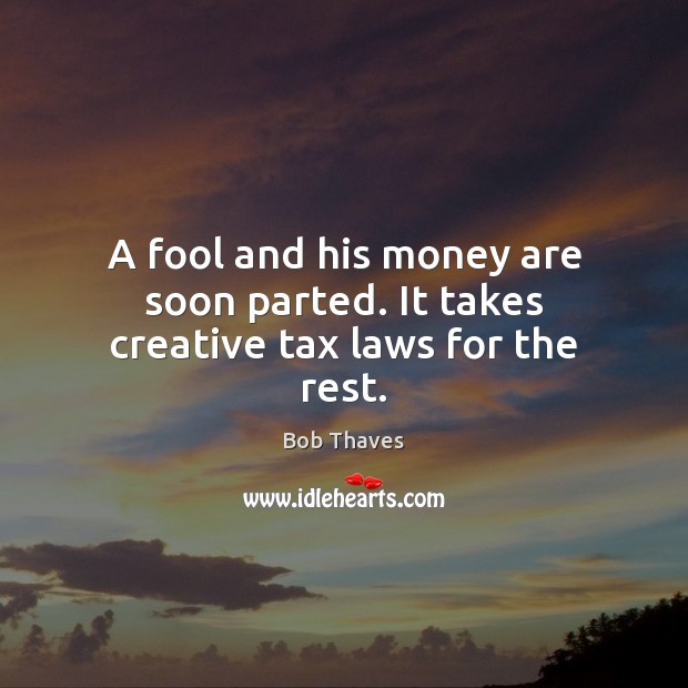 A fool and his money are soon parted. It takes creative tax laws for the rest. Bob Thaves Picture Quote