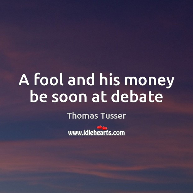 A fool and his money be soon at debate Thomas Tusser Picture Quote