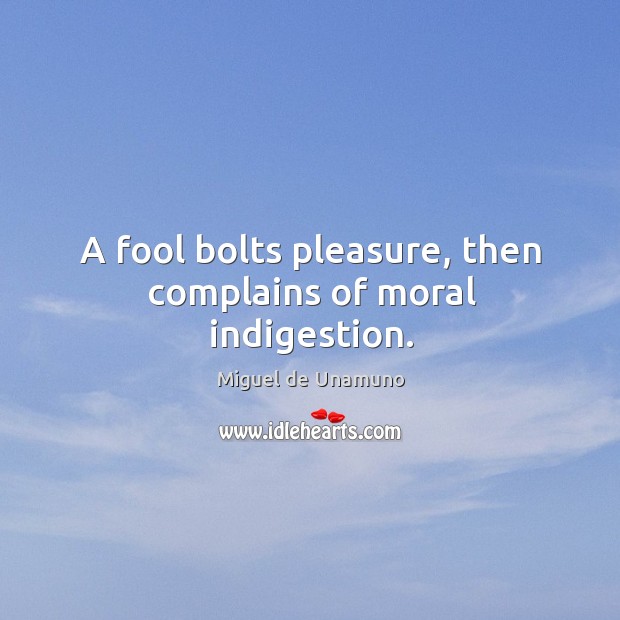 A fool bolts pleasure, then complains of moral indigestion. Miguel de Unamuno Picture Quote