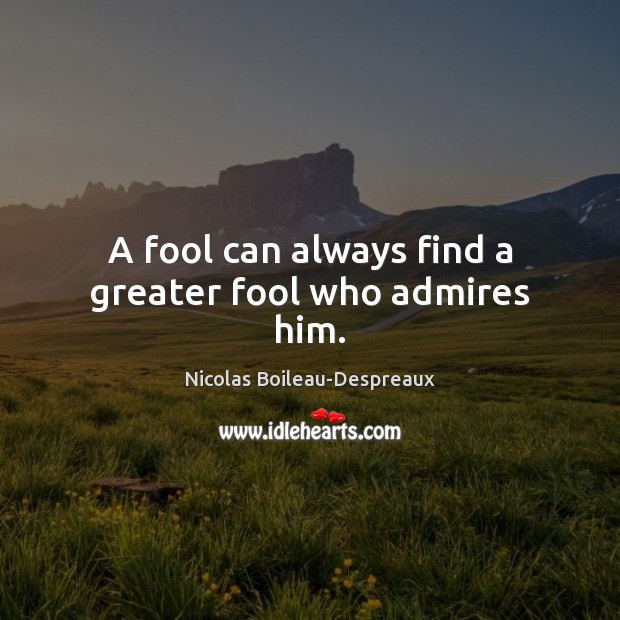 A fool can always find a greater fool who admires him. Nicolas Boileau-Despreaux Picture Quote