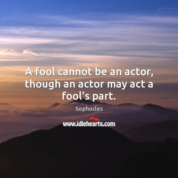 A fool cannot be an actor, though an actor may act a fool’s part. Sophocles Picture Quote