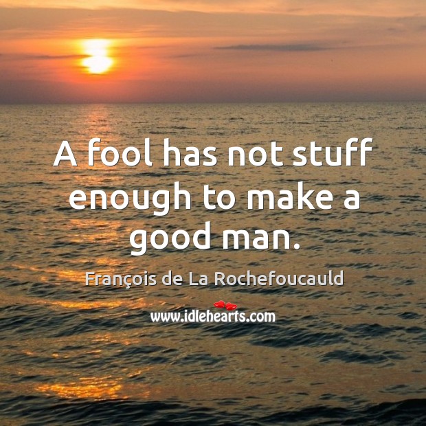A fool has not stuff enough to make a good man. François de La Rochefoucauld Picture Quote