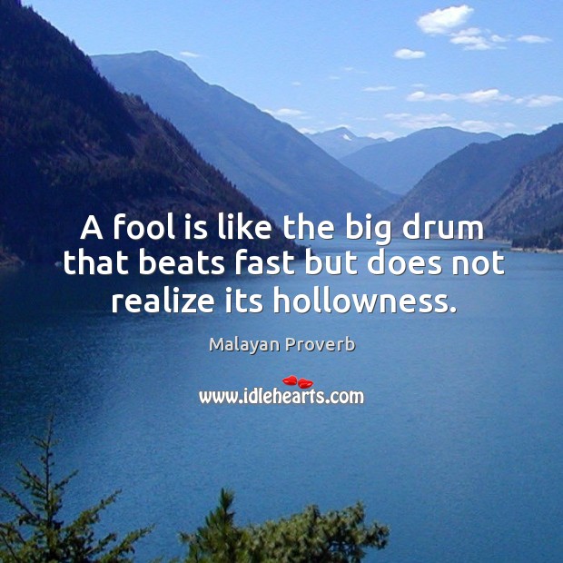 A fool is like the big drum that beats fast but does not realize its hollowness. Malayan Proverbs Image