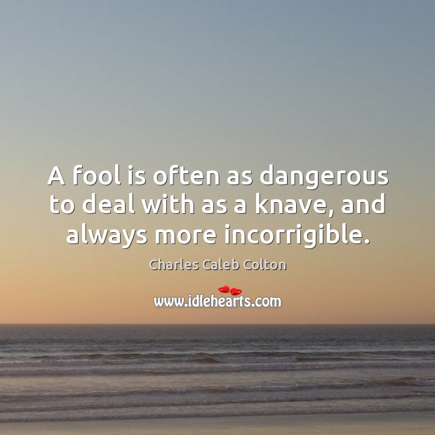 A fool is often as dangerous to deal with as a knave, and always more incorrigible. Charles Caleb Colton Picture Quote
