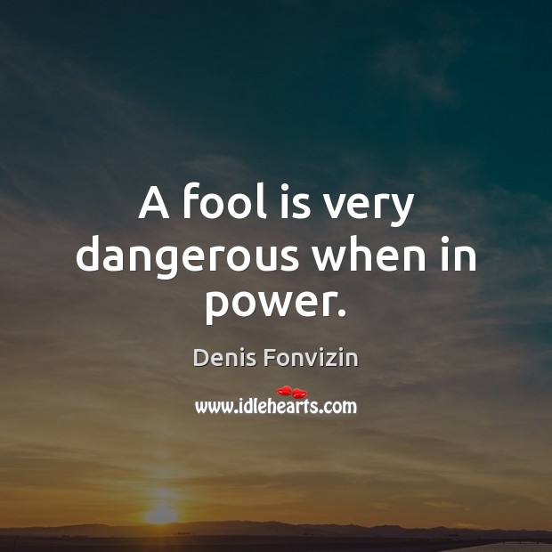 A fool is very dangerous when in power. Denis Fonvizin Picture Quote