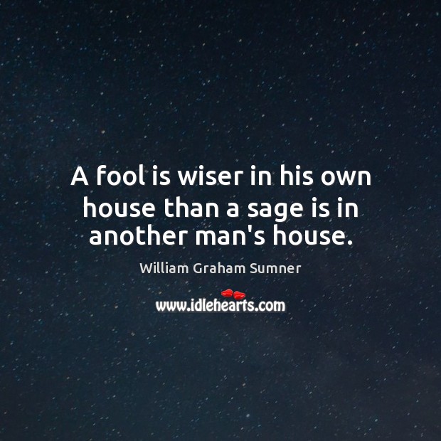 A fool is wiser in his own house than a sage is in another man’s house. William Graham Sumner Picture Quote