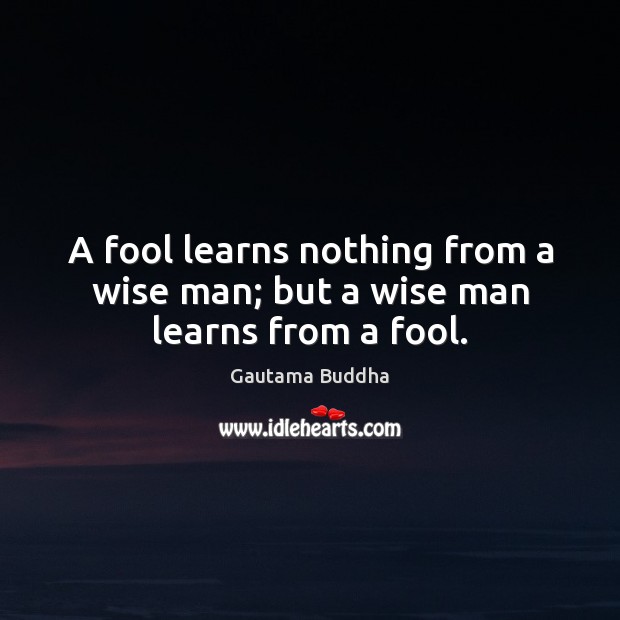 A fool learns nothing from a wise man; but a wise man learns from a fool. Gautama Buddha Picture Quote
