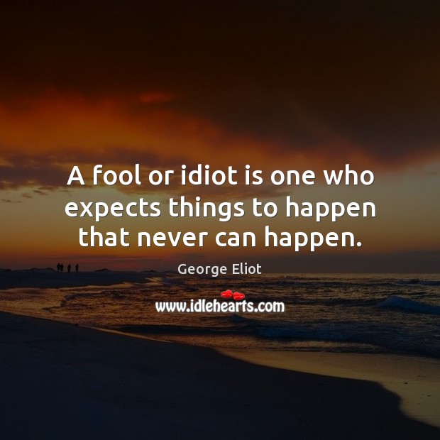 A fool or idiot is one who expects things to happen that never can happen. Image