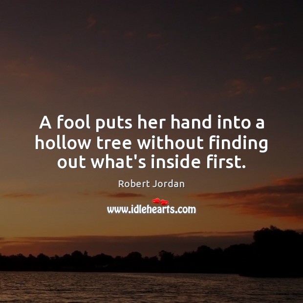 A fool puts her hand into a hollow tree without finding out what’s inside first. Robert Jordan Picture Quote