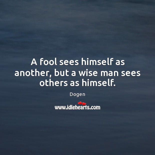 A fool sees himself as another, but a wise man sees others as himself. Dogen Picture Quote