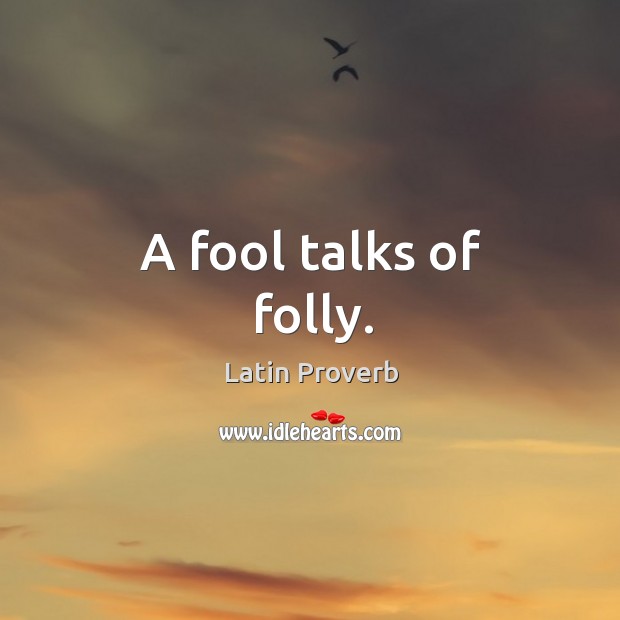 A fool talks of folly. Image