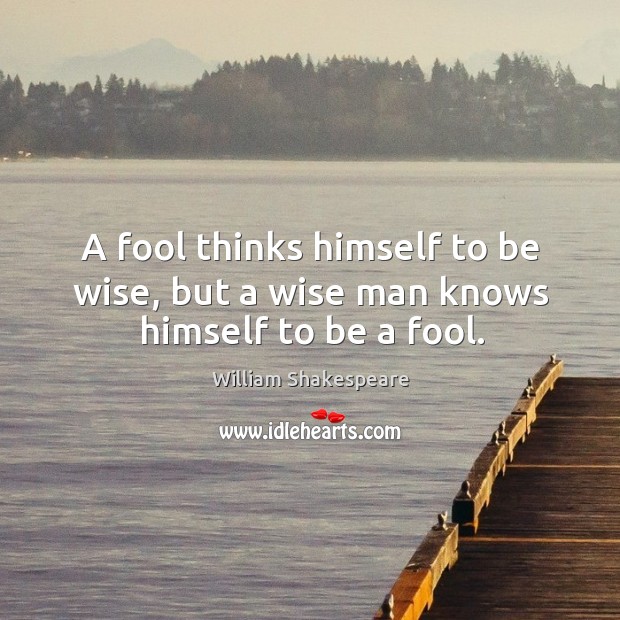 A fool thinks himself to be wise, but a wise man knows himself to be a fool. William Shakespeare Picture Quote