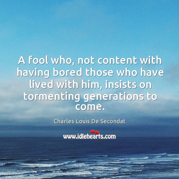 A fool who, not content with having bored those who have lived with him, insists on tormenting generations to come. Charles Louis De Secondat Picture Quote