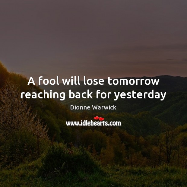 A fool will lose tomorrow reaching back for yesterday Dionne Warwick Picture Quote