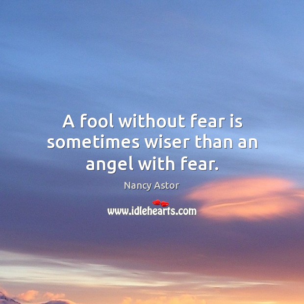 A fool without fear is sometimes wiser than an angel with fear. Nancy Astor Picture Quote