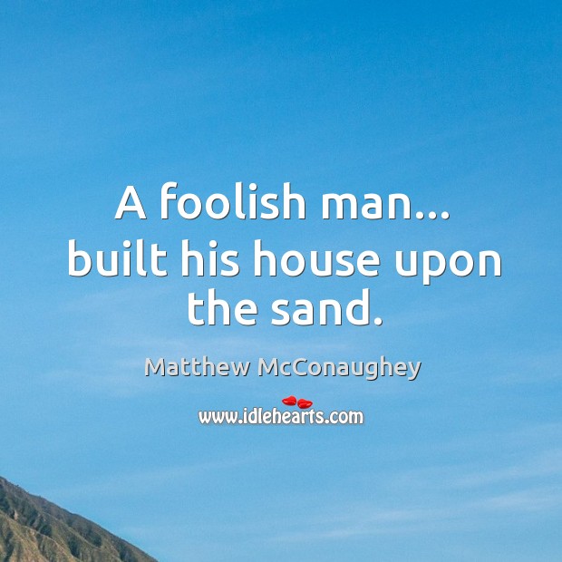 A foolish man… built his house upon the sand. Matthew McConaughey Picture Quote