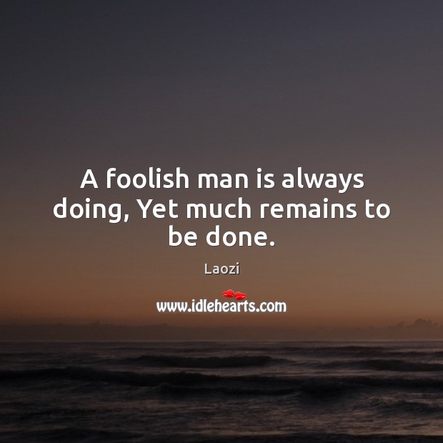 A foolish man is always doing, Yet much remains to be done. Image