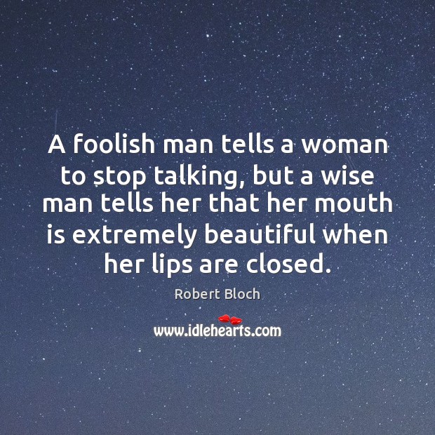 A foolish man tells a woman to stop talking, but a wise Robert Bloch Picture Quote