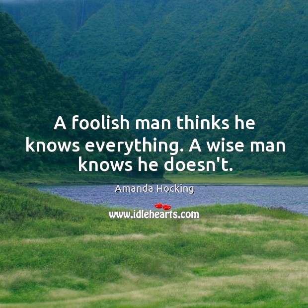 A foolish man thinks he knows everything. A wise man knows he doesn’t. Amanda Hocking Picture Quote