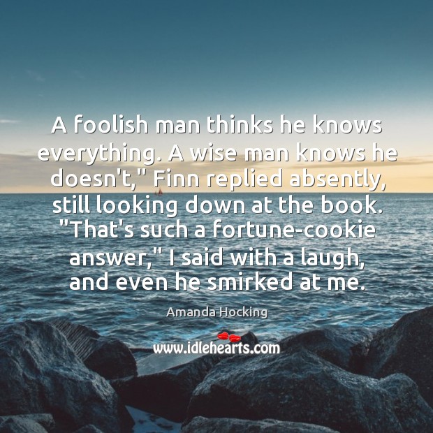 A foolish man thinks he knows everything. A wise man knows he Amanda Hocking Picture Quote