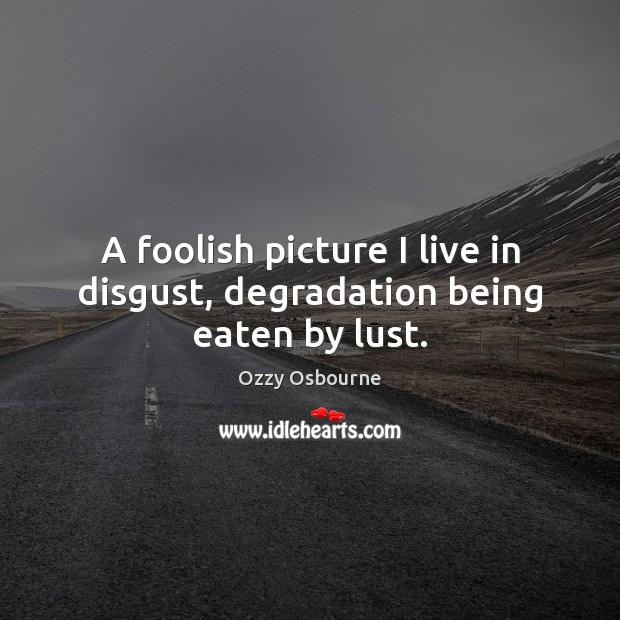 A foolish picture I live in disgust, degradation being eaten by lust. Ozzy Osbourne Picture Quote