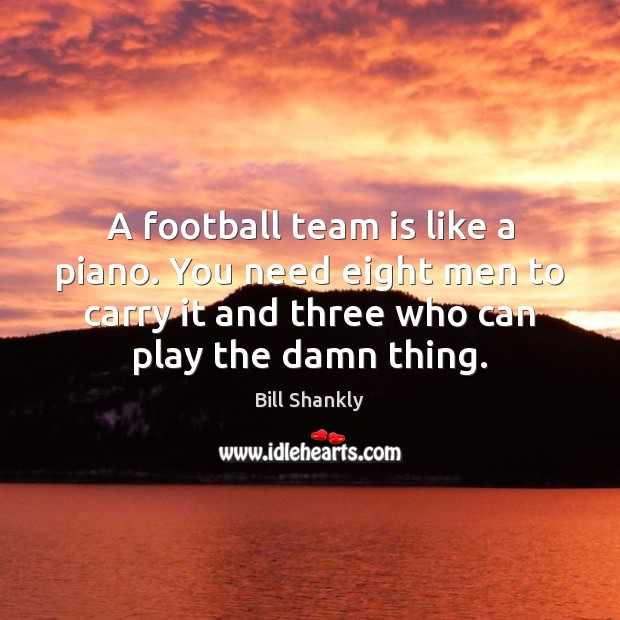 A football team is like a piano. You need eight men to Bill Shankly Picture Quote