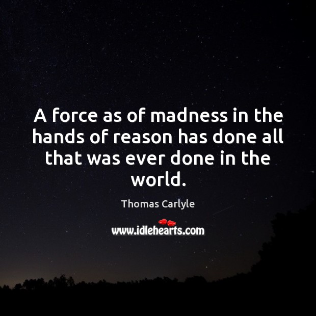 A force as of madness in the hands of reason has done all that was ever done in the world. Thomas Carlyle Picture Quote
