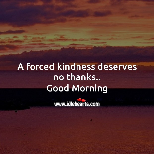 A forced kindness deserves no thanks.. Good Morning Quotes Image