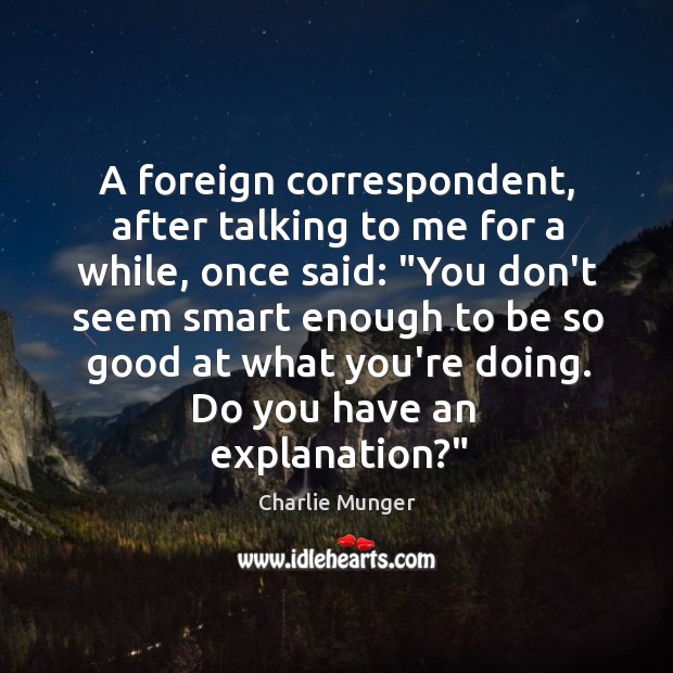 A foreign correspondent, after talking to me for a while, once said: “ Charlie Munger Picture Quote