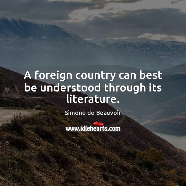 A foreign country can best be understood through its literature. Simone de Beauvoir Picture Quote