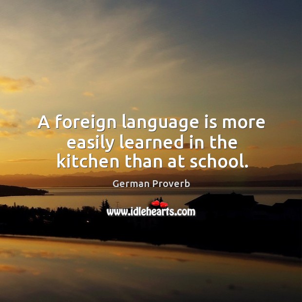 A foreign language is more easily learned in the kitchen than at school. German Proverbs Image