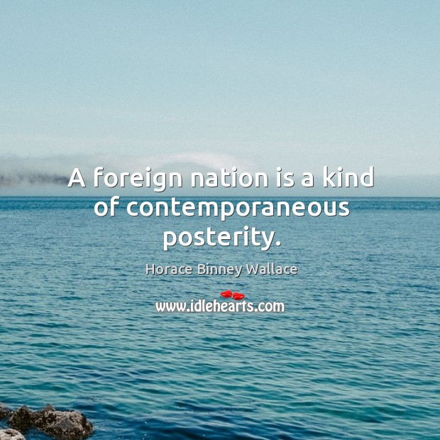 A foreign nation is a kind of contemporaneous posterity. Horace Binney Wallace Picture Quote