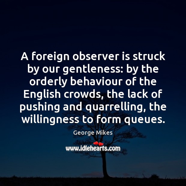 A foreign observer is struck by our gentleness: by the orderly behaviour 
