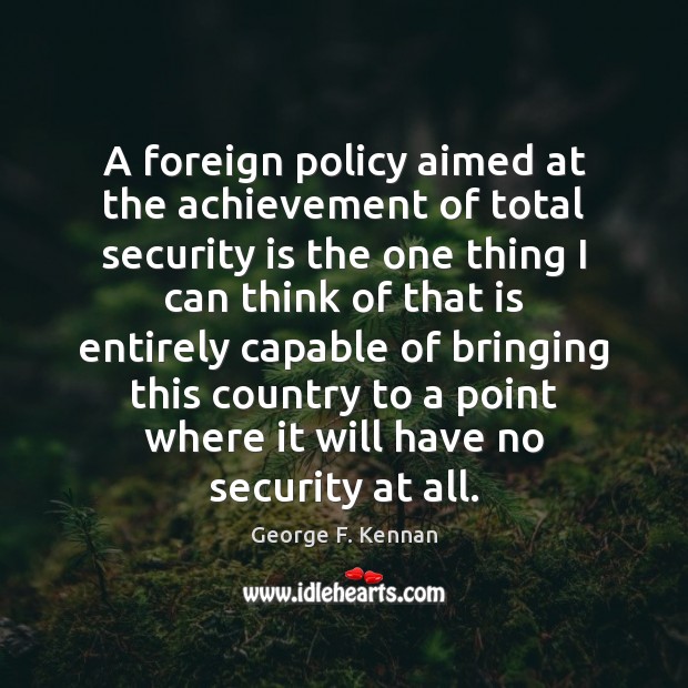 A foreign policy aimed at the achievement of total security is the George F. Kennan Picture Quote