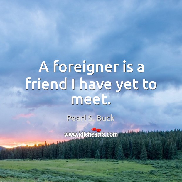 A foreigner is a friend I have yet to meet. Pearl S. Buck Picture Quote