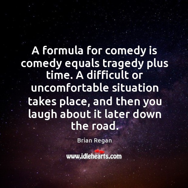 A formula for comedy is comedy equals tragedy plus time. A difficult Image
