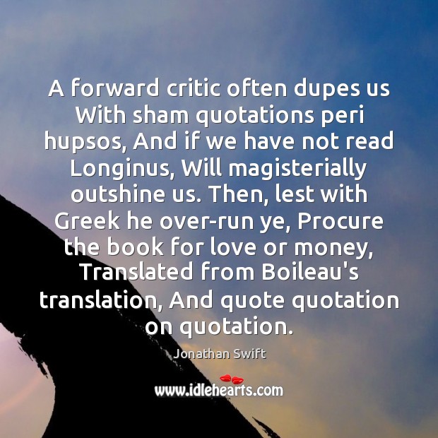 A forward critic often dupes us With sham quotations peri hupsos, And Jonathan Swift Picture Quote