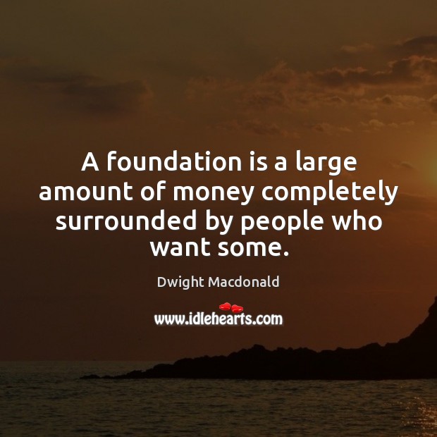 A foundation is a large amount of money completely surrounded by people who want some. Image