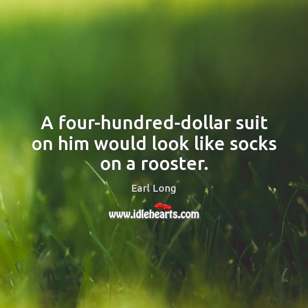 A four-hundred-dollar suit on him would look like socks on a rooster. Image