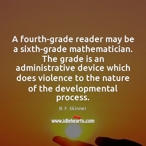 A fourth-grade reader may be a sixth-grade mathematician. The grade is an B. F. Skinner Picture Quote