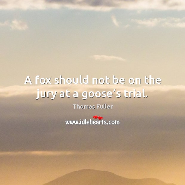 A fox should not be on the jury at a goose’s trial. Thomas Fuller Picture Quote