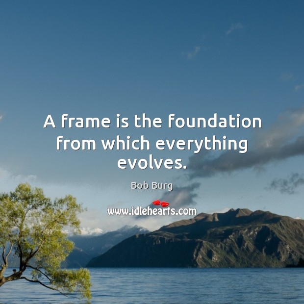 A frame is the foundation from which everything evolves. Bob Burg Picture Quote
