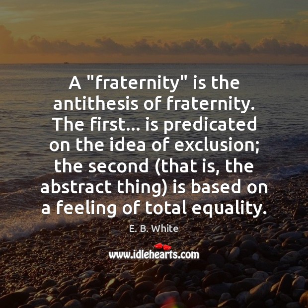 A “fraternity” is the antithesis of fraternity. The first… is predicated on Image