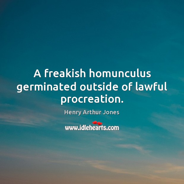 A freakish homunculus germinated outside of lawful procreation. Henry Arthur Jones Picture Quote