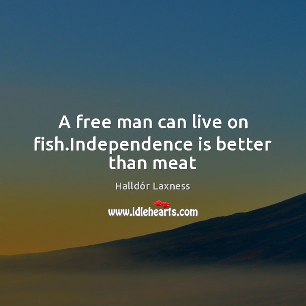 A free man can live on fish. Independence is better than meat Independence Quotes Image