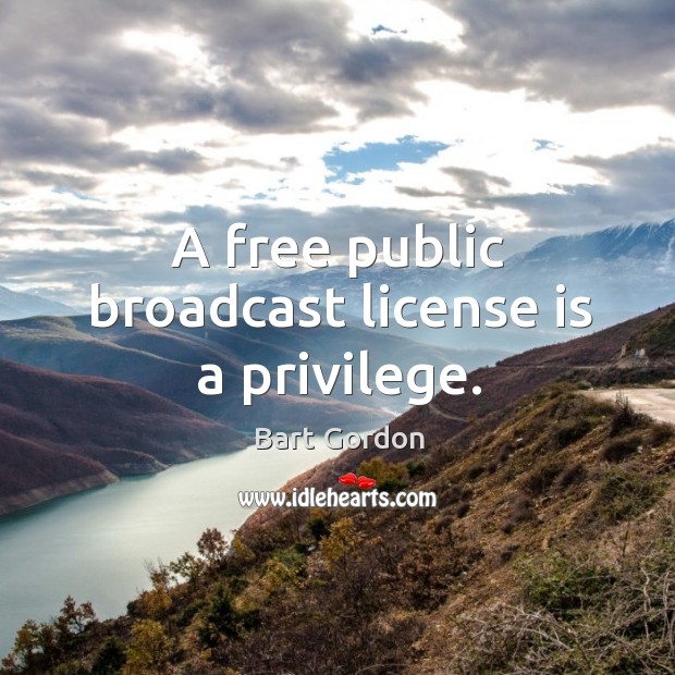 A free public broadcast license is a privilege. Bart Gordon Picture Quote