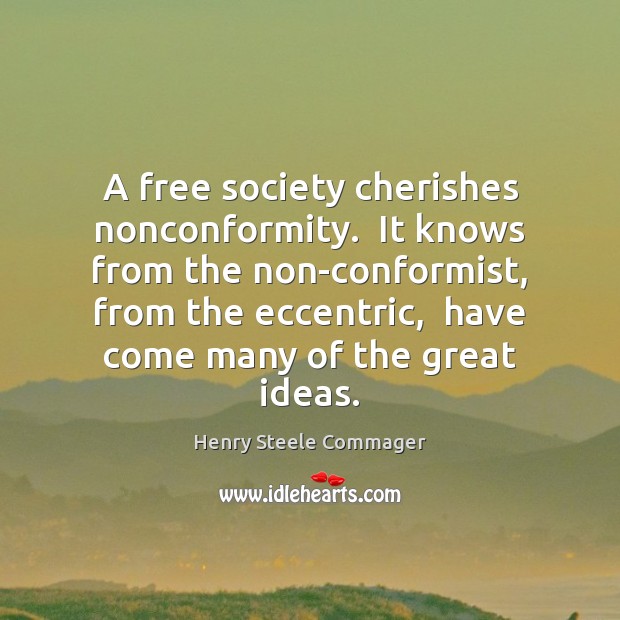 A free society cherishes nonconformity.  It knows from the non-conformist, from the Henry Steele Commager Picture Quote